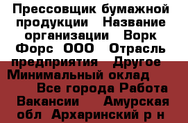 Прессовщик бумажной продукции › Название организации ­ Ворк Форс, ООО › Отрасль предприятия ­ Другое › Минимальный оклад ­ 27 000 - Все города Работа » Вакансии   . Амурская обл.,Архаринский р-н